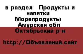  в раздел : Продукты и напитки » Морепродукты . Амурская обл.,Октябрьский р-н